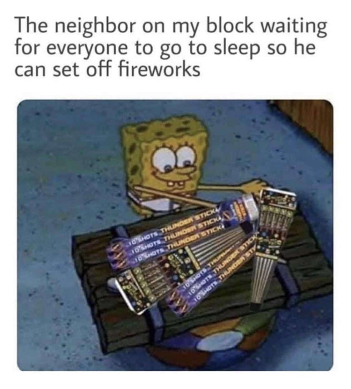 Spongebob, PM Spongebob Memes Spongebob, PM text: The neighbor on my block waiting for everyone to go to sleep so he can set off fireworks 