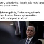 Political Memes Political, VP, Biden text: Funny considering I literally paid more taxes than these clowns Televangelists, Dallas megachurch that hosted Pence approved for millions in pandemic aid  Political, VP, Biden