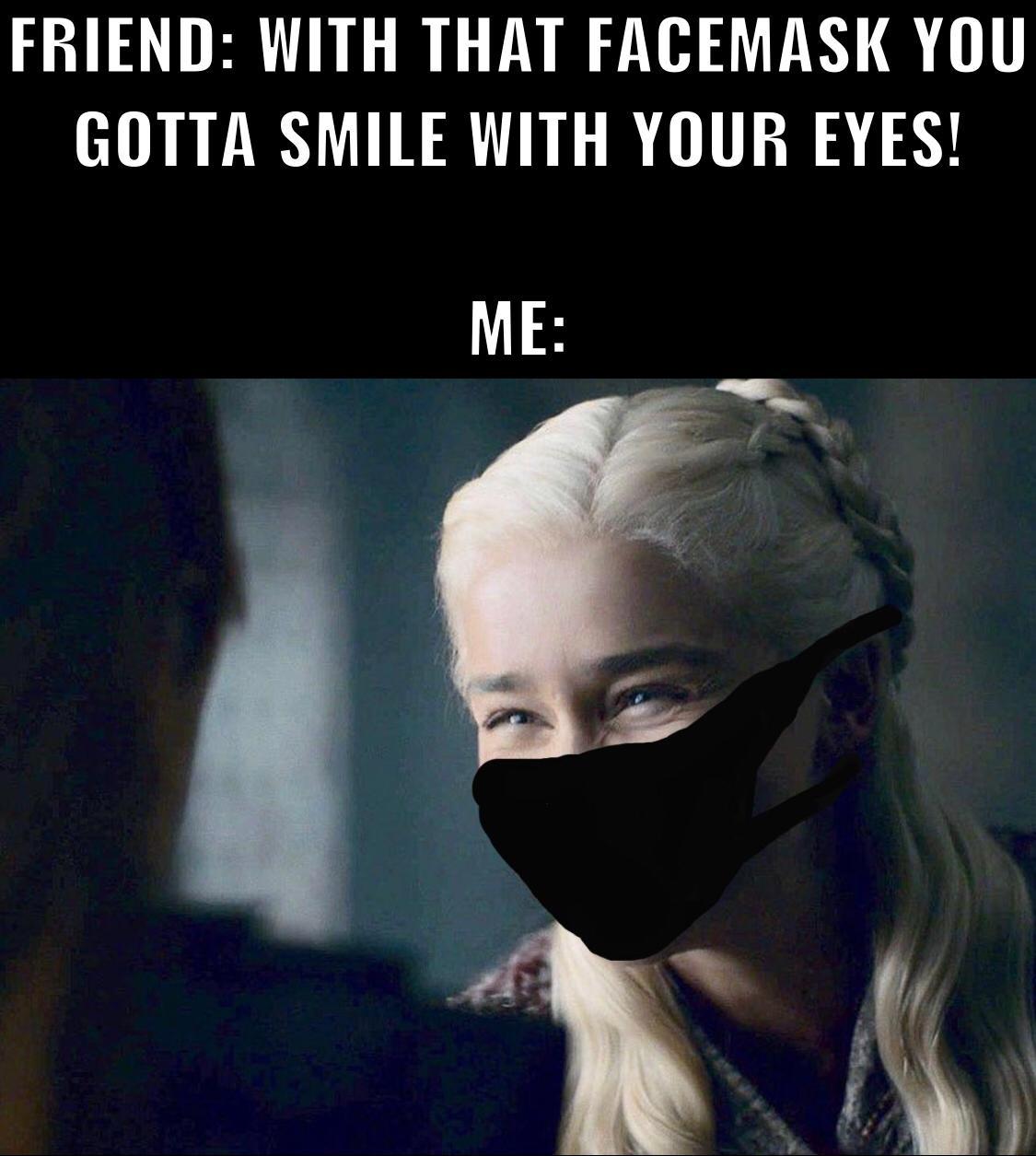 Game of thrones, KEEP SMILING Game of thrones memes Game of thrones, KEEP SMILING text: FRIEND: WITH THAT FACEMASK YOU GOTTA SMILE WITH YOUR EYES! 