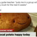 Wholesome Memes Wholesome memes,  text: My guitar-teacher: *puts me in a group with my crush for the next 6 weeks* BREAKING NEWS Local potato happy today  Wholesome memes, 