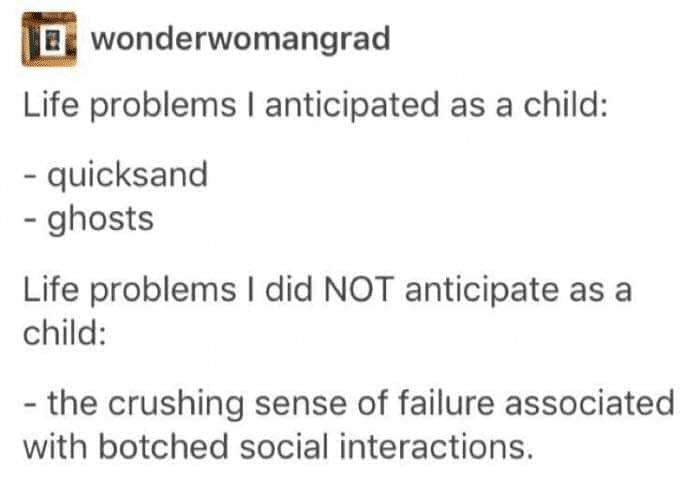 Depression,  depression memes Depression,  text: a wonderwomangrad Life problems I anticipated as a child: - quicksand - ghosts Life problems I did NOT anticipate as a child: - the crushing sense of failure associated with botched social interactions. 