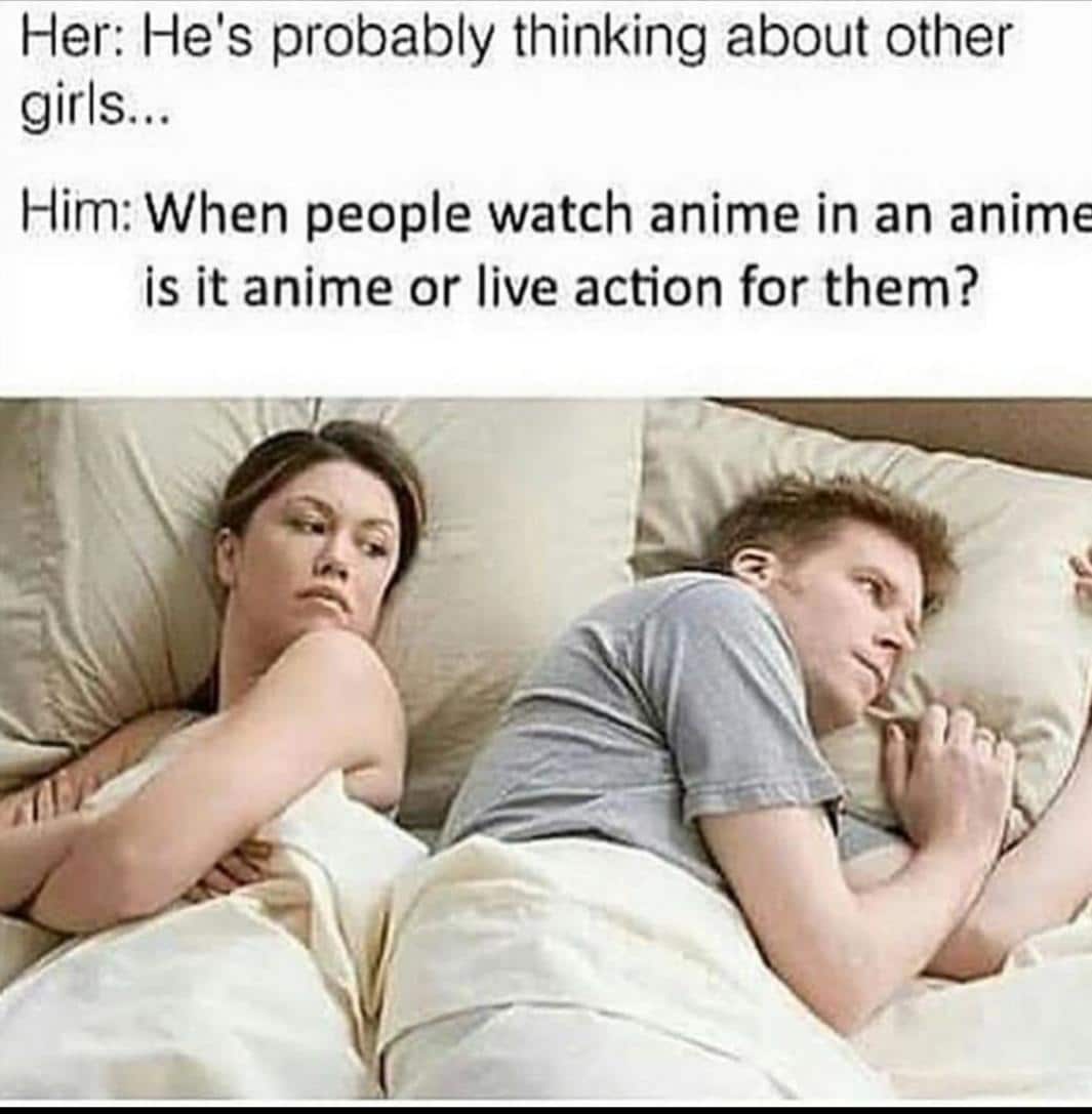 Anime, Nice Anime Memes Anime, Nice text: Her: He's probably thinking about other girls... Him: When people watch anime in an anime is it anime or live action for them? 