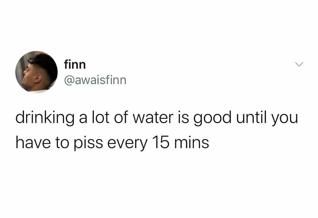 Water, Murray, Drink Water Memes Water, Murray, Drink text: finn @awaisfinn drinking a lot of water is good until you have to piss every 15 mins 
