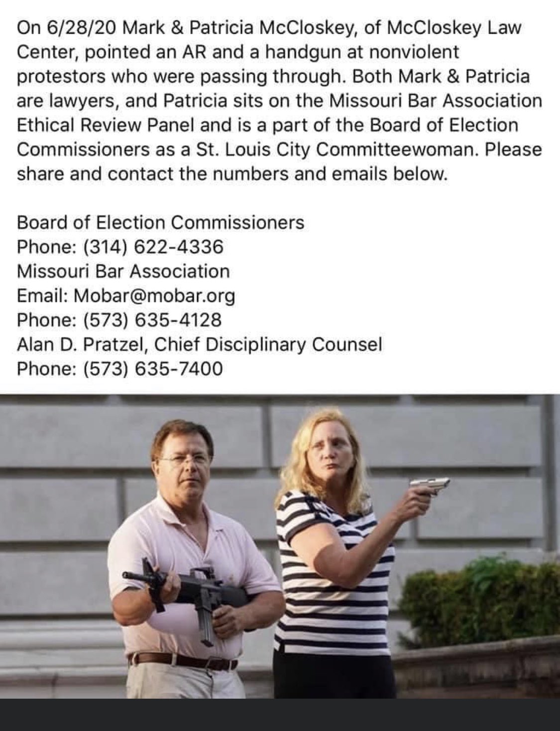 Black, Ethical Review Board, American Bar Association Wholesome Memes Black, Ethical Review Board, American Bar Association text: On 6/28/20 Mark & Patricia McCloskey, of McCloskey Law Center, pointed an AR and a handgun at nonviolent protestors who were passing through. Both Mark & Patricia are lawyers, and Patricia sits on the Missouri Bar Association Ethical Review Panel and is a part of the Board of Election Commissioners as a St. Louis City Committeewoman. Please share and contact the numbers and emails below. Board of Election Commissioners Phone: (314) 622-4336 Missouri Bar Association Email: Mobar@mobar.org Phone: (573) 635-4128 Alan D. Pratzel, Chief Disciplinary Counsel Phone: (573) 635-7400 