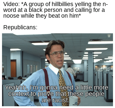 Political, Trump, Reddit, Kayleigh McEnema, July, Indiana Political Memes Political, Trump, Reddit, Kayleigh McEnema, July, Indiana text: Video: *A group of hillbillies yelling the n- word at a black person and calling for a noose while they beat on him* Republicans: Yeah'hh, I'm-gonna need a-little more contexte prove that these people are racist. 