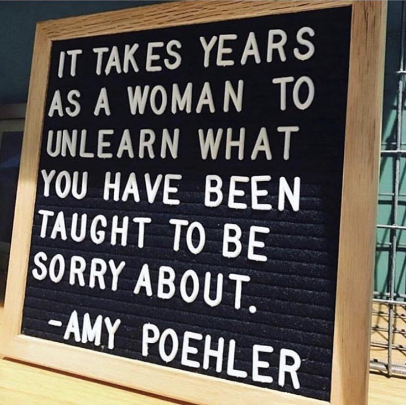 Women, Choosing, Taking, Sorry, Did, Cool Girl feminine memes Women, Choosing, Taking, Sorry, Did, Cool Girl text: IT TAKES YEARS WOMAN TO UNLEARN WHAT YOU HAVE BEEN TAUGHT To BE SORRY ABOUT. -AMY POEHLER 