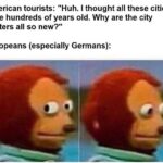 History Memes History, Dresden, Germany, German, Warsaw, Germans text: American tourists: "Huh. I thought all these cities were hundreds of years old. Why are the city centers all so new?" Europeans (especially Germans): 