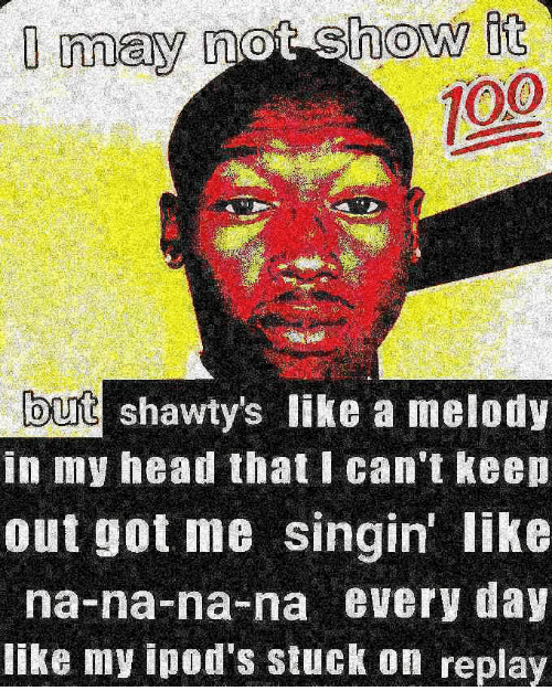 Deep-fried, Got Deep Fried Memes Deep-fried, Got text: may o [how dt 100 but shawty's like a melody in my head that I can't Keen out got me singin' like na-na-na-na every day like my ipod's stuck on replay 