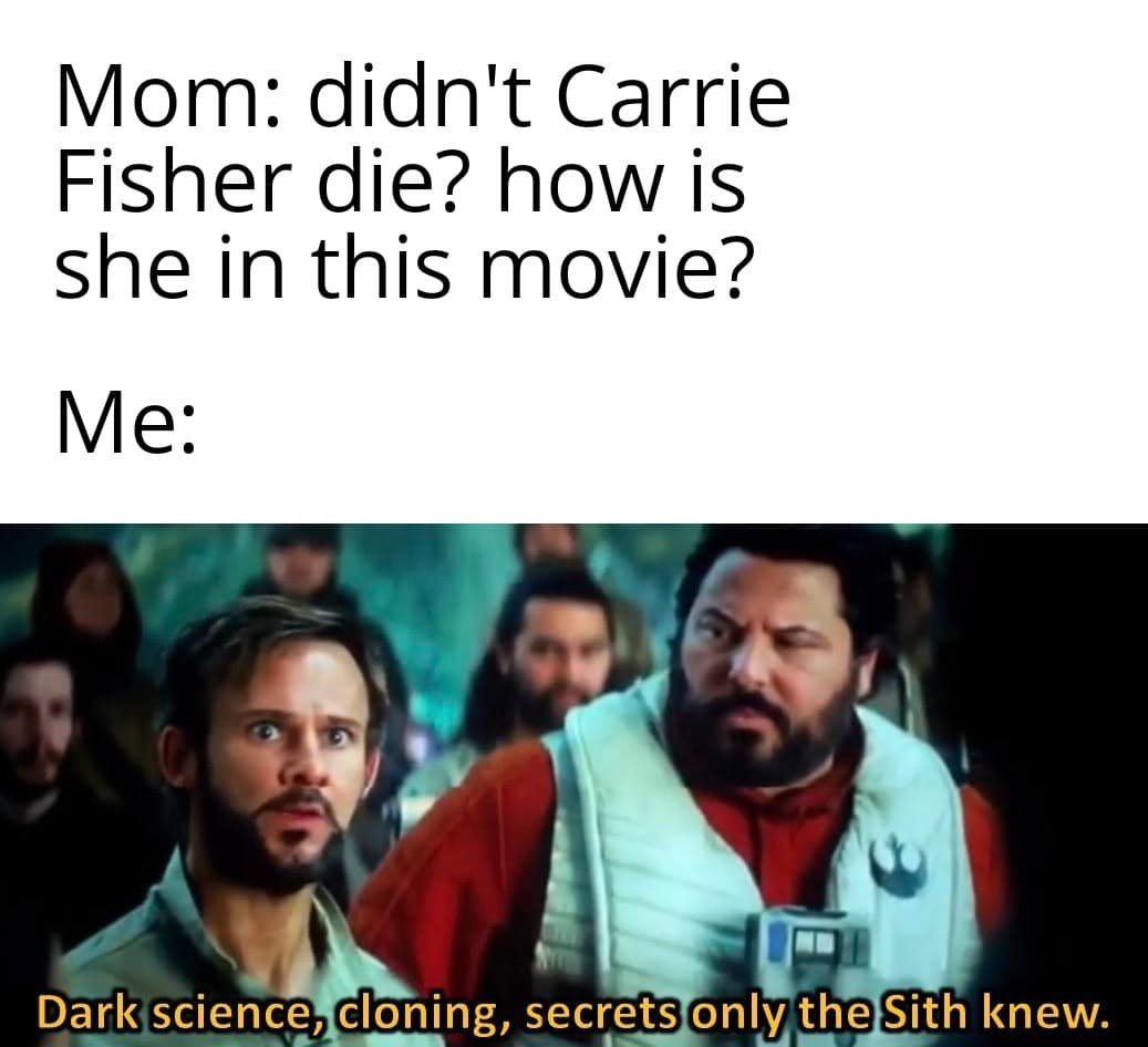 Sequel-memes, Sith, Palpatine, Leia, TROS, Jedi Star Wars Memes Sequel-memes, Sith, Palpatine, Leia, TROS, Jedi text: Mom: didn't Carrie Fisher die? how is she in this movie? Dark science, cloning, secrets only the Sith knew. 