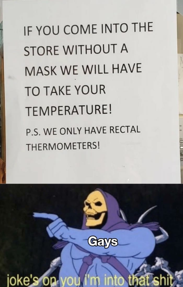 Dank, Asking Dank Memes Dank, Asking text: IF YOU COME INTO THE STORE WITHOUT A MASK WE WILL HAVE TO TAKE YOUR TEMPERATURE! P.s. WE ONLY HAVE RECTAL THERMOMETERS! joke' Gays- 'm in äf6hl 