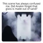 Star Wars Memes Ot-memes, Anakin, Jedi, Empire text: This scene has always confused me. Did Anakin forget that glass is made out of sand?  Ot-memes, Anakin, Jedi, Empire