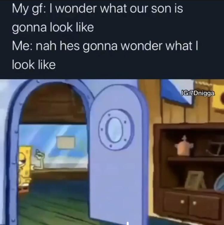 Hold up, Wheel, Spin, HolUp, Click, TNkvvD Dank Memes Hold up, Wheel, Spin, HolUp, Click, TNkvvD text: My gf: I wonder what our son is gonna look like Me: nah hes gonna wonder what I look like IG:7Dnigga 