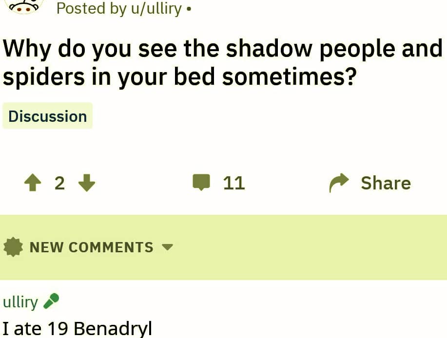 Cringe, Benadryl, PH cringe memes Cringe, Benadryl, PH text: Posted by u/ulliry • Why do you see the shadow people and spiders in your bed sometimes? Discussion 11 Share NEW COMMENTS ulliry I ate 19 Benadryl 