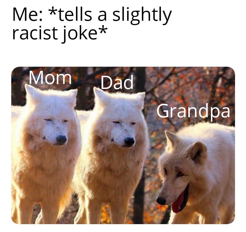 Dank, Grandpa Dank Memes Dank, Grandpa text: Me: *tells a slightly racist joke* Mom Dad Grandpa 