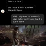 other memes Funny, IQ, Zero, Tis text: Your iq is zero and i have at least 500times bigger iq than u Well, I might not be extremely wise, but at least I know that 0 x 500 is still O All right, w€jlcall ita draw.  Funny, IQ, Zero, Tis