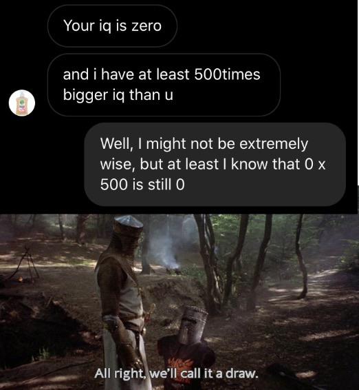 Funny, IQ, Zero, Tis other memes Funny, IQ, Zero, Tis text: Your iq is zero and i have at least 500times bigger iq than u Well, I might not be extremely wise, but at least I know that 0 x 500 is still O All right, w€jlcall ita draw. 