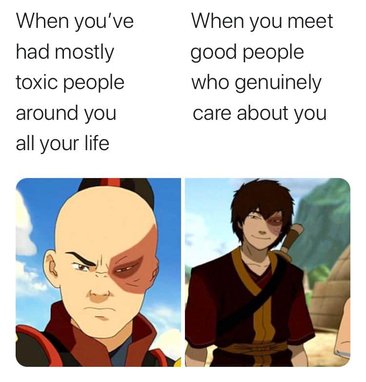 Wholesome memes, Zuko, Iroh, Avatar, The Last Airbender Wholesome Memes Wholesome memes, Zuko, Iroh, Avatar, The Last Airbender text: When you've had mostly toxic people around you all your life When you meet good people who genuinely care about you 