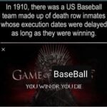 History Memes History, Baseball, Source, Game, BASEBALL, America text: In 1910, there was a US Baseball team made up of death row inmates whose execution dates were delayed as long as they were winning. GAME BaseBaIl YOU WIN OR YOU DIE 