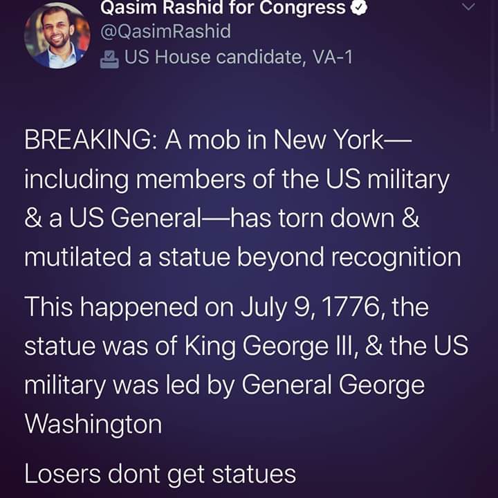 Political, George Washington, Washington, Americans, King George, Lincoln Political Memes Political, George Washington, Washington, Americans, King George, Lincoln text: Qasim Rashid for Congress @QasimRashid US House candidate, VA-I BREAKING: A mob in New York— including members of the US military & a US General—has torn down & mutilated a statue beyond recognition This happened on July 9, 1776, the statue was of King George Ill, & the US military was led by General George Washington Losers dont get statues 