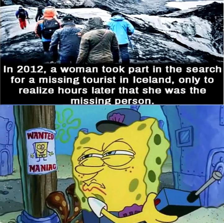 Spongebob, Maybe Spongebob Memes Spongebob, Maybe text: In 2012, a woman took part in the search for a missing tourist in Iceland, only to realize hours later that she was the missin erson. MANIAC( 