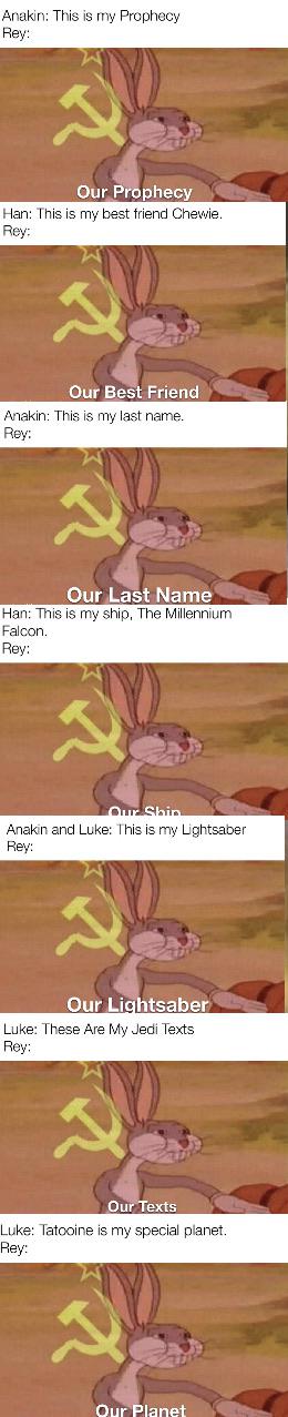 Sequel-memes, Luke, Rey, Anakin, Star Wars, Rey Star Wars Memes Sequel-memes, Luke, Rey, Anakin, Star Wars, Rey text: Luke 18 e IS my spec•al planet. Falcon Han: • 「 hisis my ship, The Mlllennium A k 乛 一 … This 「 ~ Prophecy 工 at 凵 - This is my best friend Chev•/ie. Anakin This IS 「  last name. Anakn and Luke This IS my $ 乛 Our Li tsaber Ou 「 Last Name Ou Bes Friend Our P phecy Our exts 
