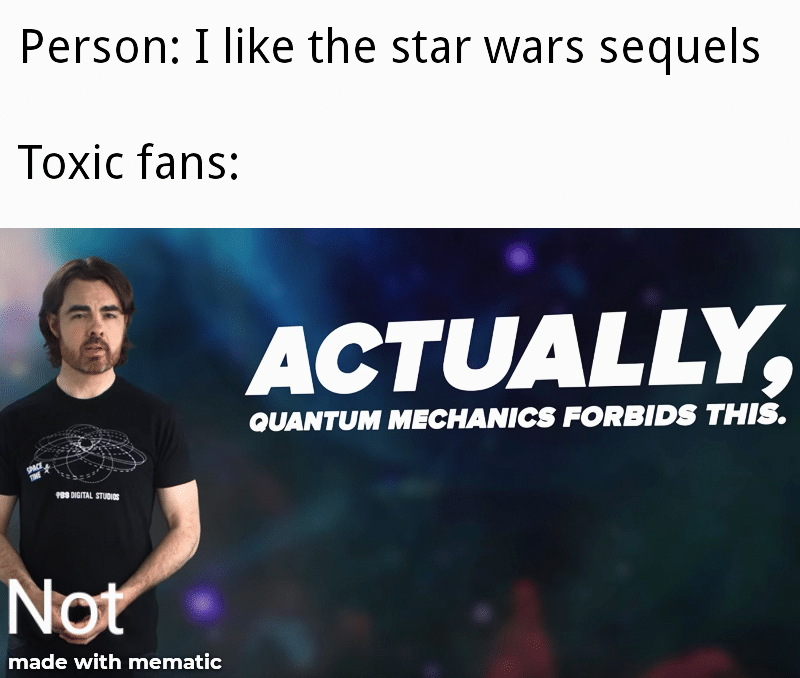 Sequel-memes, Star Wars, TLJ, Palpatine, Sequels, TFA Star Wars Memes Sequel-memes, Star Wars, TLJ, Palpatine, Sequels, TFA text: Person: I like the star wars sequels Toxic fans: ACTUALLY, OUANTUM MECHANICS FORBIDS rms. made with mematic 