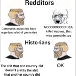 History Memes History, Stalin, Hitler, America, Nazis, Americans text: Redditors Communist countries have organized a lot of genocides NOOOOOOOOO USA killed natives, that was genocide too Historians The shit that one country did doesn