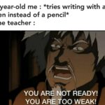 Dank Memes Dank, Jeong Jeong, ATLA, White Lotus, Aang text: 6 year-old me : *tries writing with a pen instead of a pencil* The teacher : YOU ARE OT READY! YOU ARE TOO WEAK!  Dank, Jeong Jeong, ATLA, White Lotus, Aang