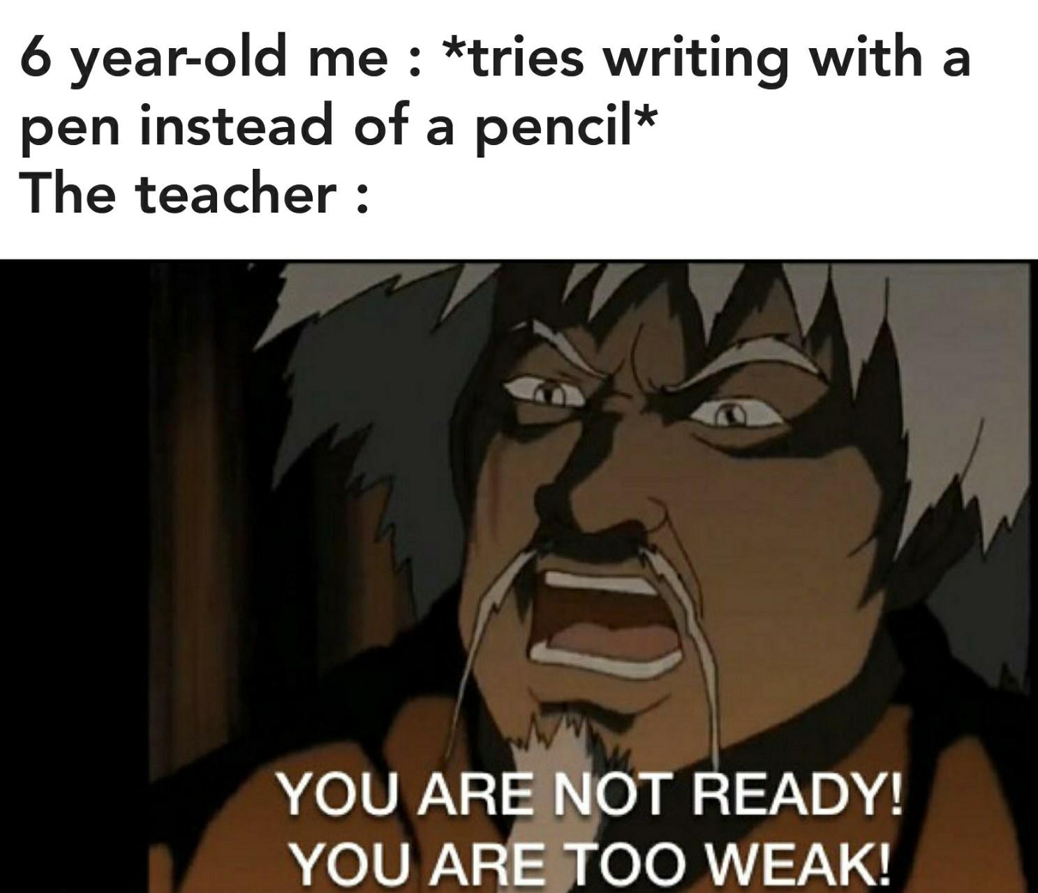 Dank, Jeong Jeong, ATLA, White Lotus, Aang Dank Memes Dank, Jeong Jeong, ATLA, White Lotus, Aang text: 6 year-old me : *tries writing with a pen instead of a pencil* The teacher : YOU ARE OT READY! YOU ARE TOO WEAK! 