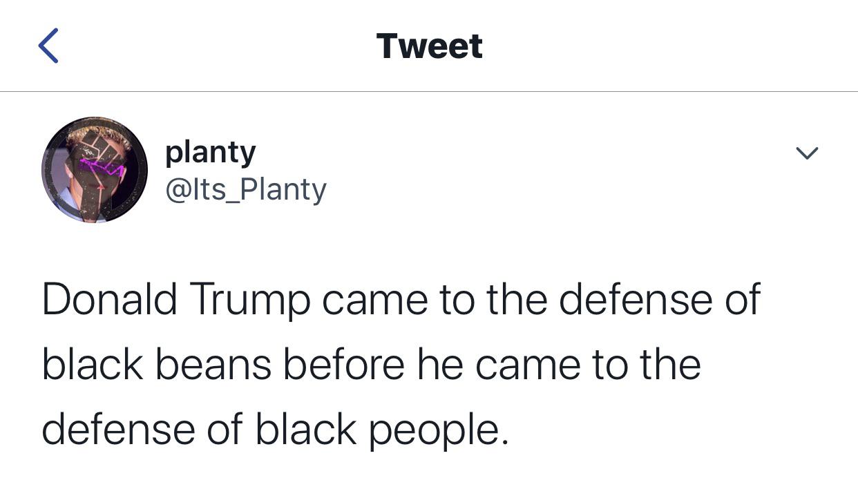 Political, Trump, American, Negros, BLM Political Memes Political, Trump, American, Negros, BLM text: Tweet planty @lts_Planty Donald Trump came to the defense of black beans before he came to the defense of black people. 