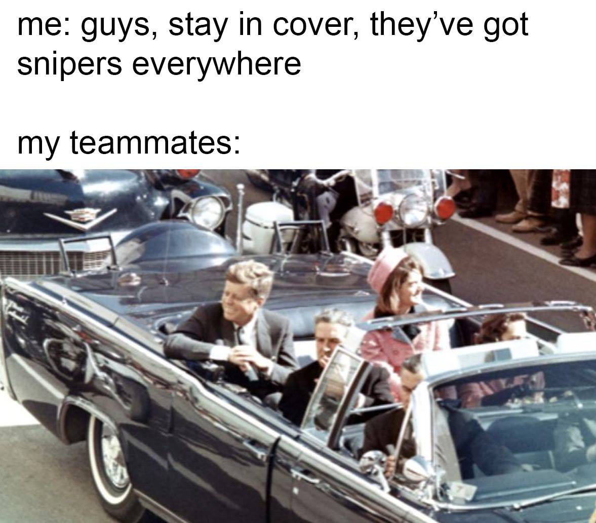 Dank, Kennedy, JFK, Oswald, Jack Ruby Dank Memes Dank, Kennedy, JFK, Oswald, Jack Ruby text: me: guys, stay in cover, they've got snipers everywhere my teammates: 