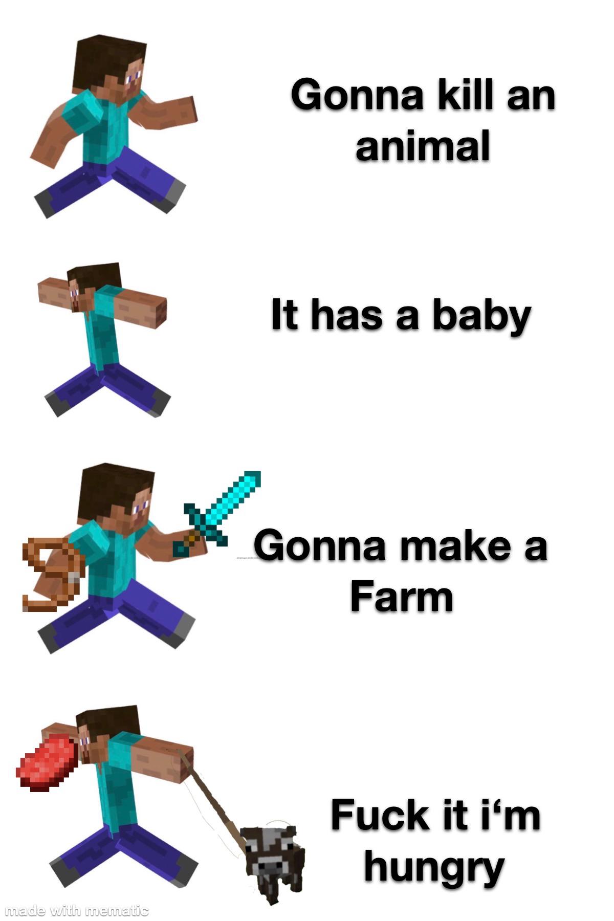 Minecraft, Sad minecraft memes Minecraft, Sad text: Gonna kill an animal It has a baby Gonna make a Farm Fuck it i'm hungry 