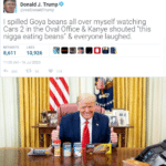 Political Memes Political, Thank, Goya text: Donald J. Trump J @realDonaldTrump I spilled Goya beans all over myself watching Cars 2 in the Oval Office & Kanye shouted "this nigga eating beans" & everyone laughed. RETWEETS LIKES 8,611 10,926 16 Jul 2020 3,  Political, Thank, Goya