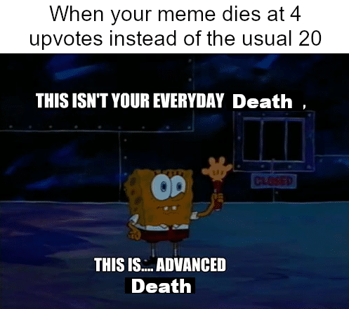 Spongebob,  Spongebob Memes Spongebob,  text: When your meme dies at 4 upvotes instead of the usual 20 THIS ISN'T YOUR EVERYDAY Death , THIS IS„.. ADVANCED Death 