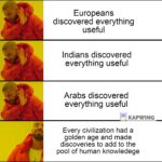History Memes History, Africa, India, Europeans, Arabs, America text: Europeans discovered everything useful Indians discovered everything useful Arabs discovered everything useful KAPWING Every civilization had a golden age and made discoveries to add to the pool of human knowledege  History, Africa, India, Europeans, Arabs, America