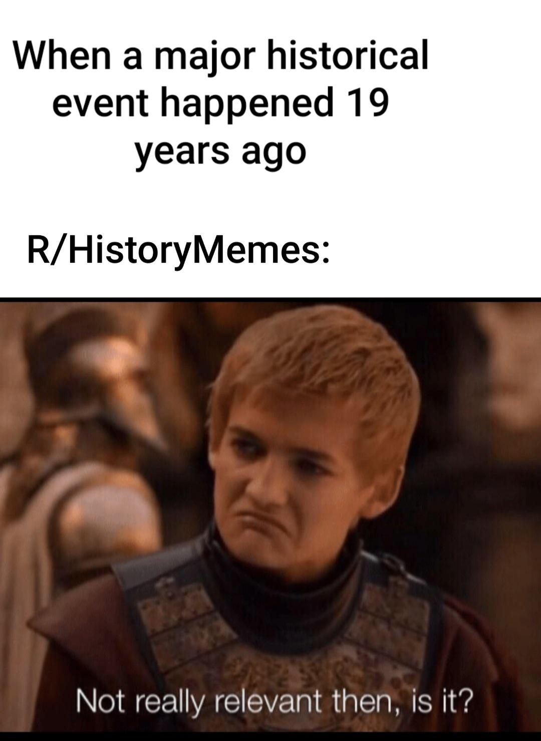 History, September History Memes History, September text: When a major historical event happened 19 years ago R/HistoryMemes: Not really relevant then, is it? 