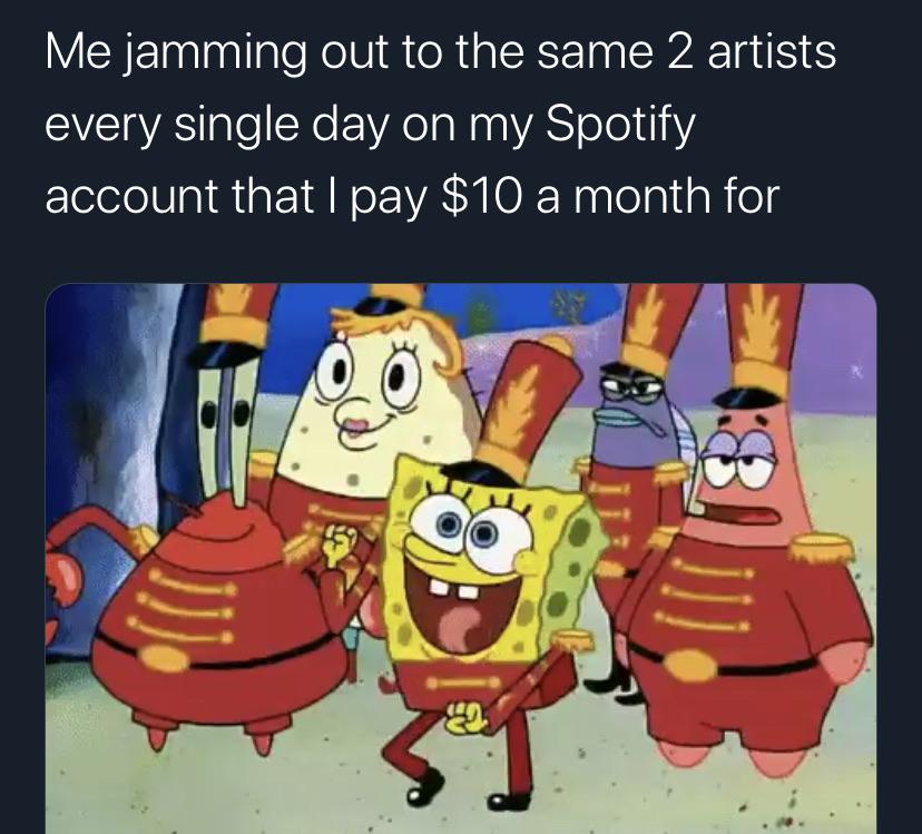 Spongebob, Spotify, YouTube, YouTube Music, Premium, Hulu Spongebob Memes Spongebob, Spotify, YouTube, YouTube Music, Premium, Hulu text: Me jamming out to the same 2 artists every single day on my Spotify account that I pay $10 a month for 
