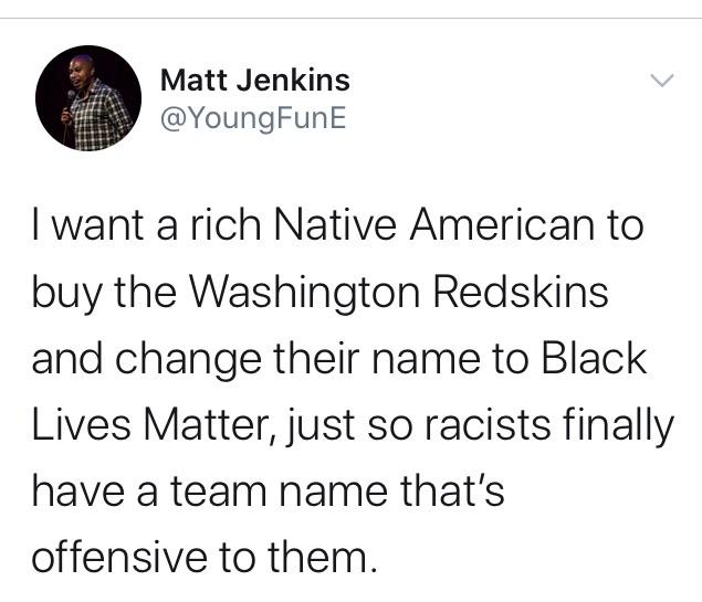 Political, Patriots, Native Americans, Blacks, Black Lives Matter Political Memes Political, Patriots, Native Americans, Blacks, Black Lives Matter text: Matt Jenkins @YoungFunE I want a rich Native American to buy the Washington Redskins and change their name to Black Lives Matter, just so racists finally have a team name that's offensive to them. 