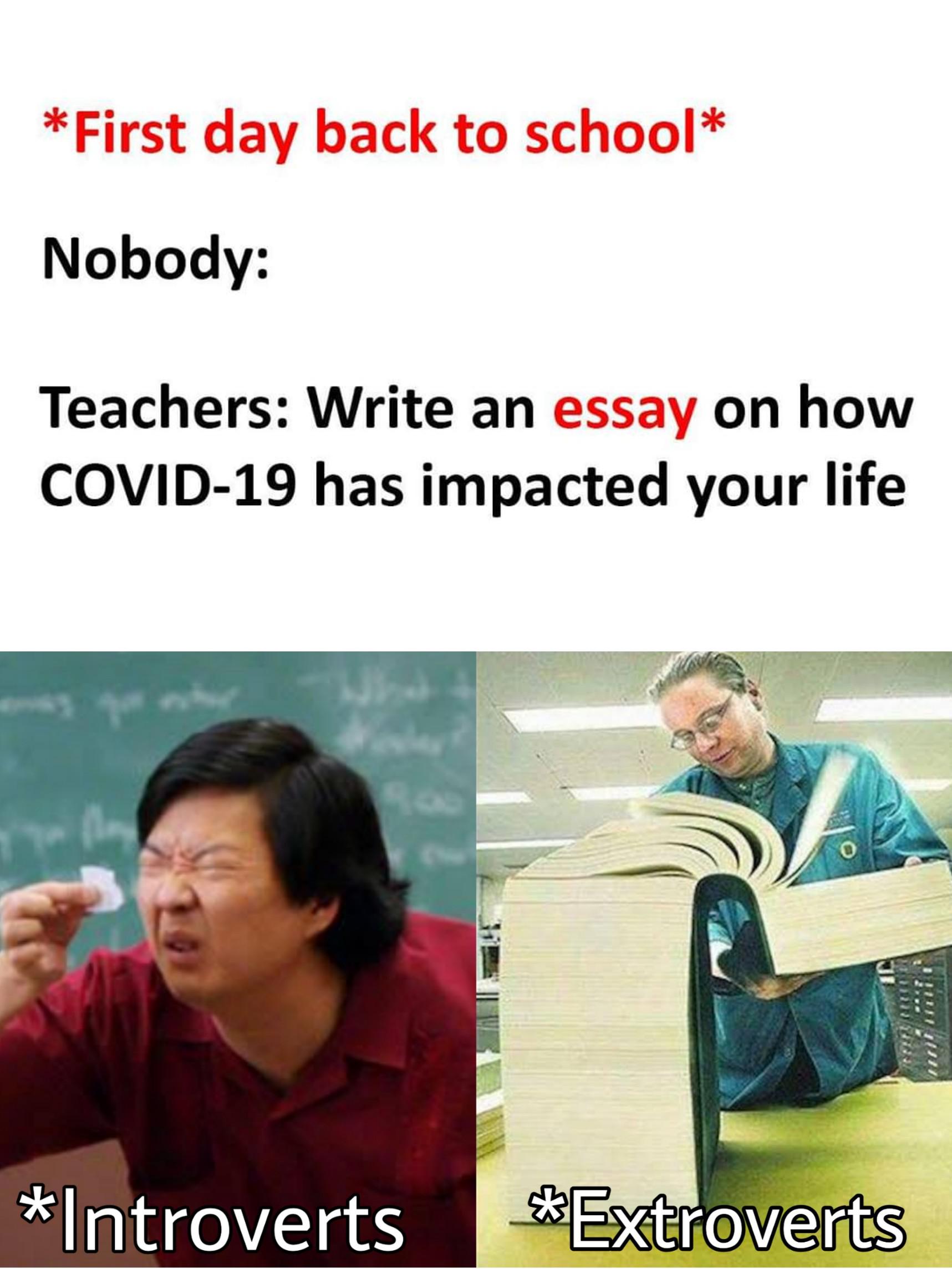 Funny, COVID, English, Hentai, Facebook, Chang other memes Funny, COVID, English, Hentai, Facebook, Chang text: *First day back to school* Nobody: Teachers: Write an on how essay COVID-19 has impacted your life *Introverts *Extroverts 