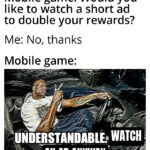 Dank Memes Dank, Android, Spotify, No, Mobile, Brave text: Mobile game: Would you like to watch a short ad to double your rewards? Me: No, thanks Mobile game: UNDERSTANDABLE, WATCH AN AD ANYWAY  Dank, Android, Spotify, No, Mobile, Brave