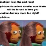 Star Wars Memes Prequel-memes, Jedi, Watto, Anakin, Qui-Gon, Moses text: Anakin: I won the pod race! Qui-Gon: Excellent Anakin, now Watto will be forced to free you Anakin: And my mom too right? Qui-Gon: 