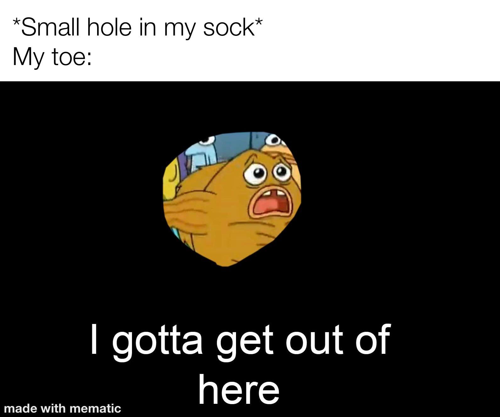 Spongebob,  Spongebob Memes Spongebob,  text: *Small hole in my sock* My toe: I gotta get out of made with mematic 