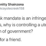 feminine memes Women, Good text: Snitty Shainzona @coyotecreek158 If a mask mandate is an infringement of rights, why is controlling a uterus a function of government? Asking for a friend.  Women, Good