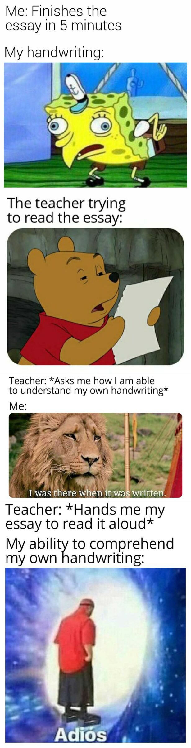 Funny, Teacher, Jk other memes Funny, Teacher, Jk text: Me: Finishes the essay in 5 minutes My handwriting: The teacher trying to read the essay: Teacher: *Asks me how I am able to understand my own handwriting* Teacher: *Hands me my essay to read it aloud* My ability to comprehend my own handwriting: Ad/0S 