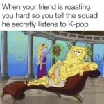 Spongebob Memes Spongebob, Absolute text: When your friend is roasting you hard so you tell the squad he secretly listens to K-pop  Spongebob, Absolute