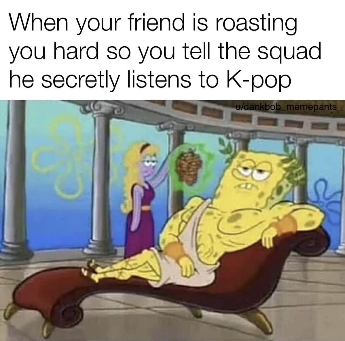 Spongebob, Absolute Spongebob Memes Spongebob, Absolute text: When your friend is roasting you hard so you tell the squad he secretly listens to K-pop 