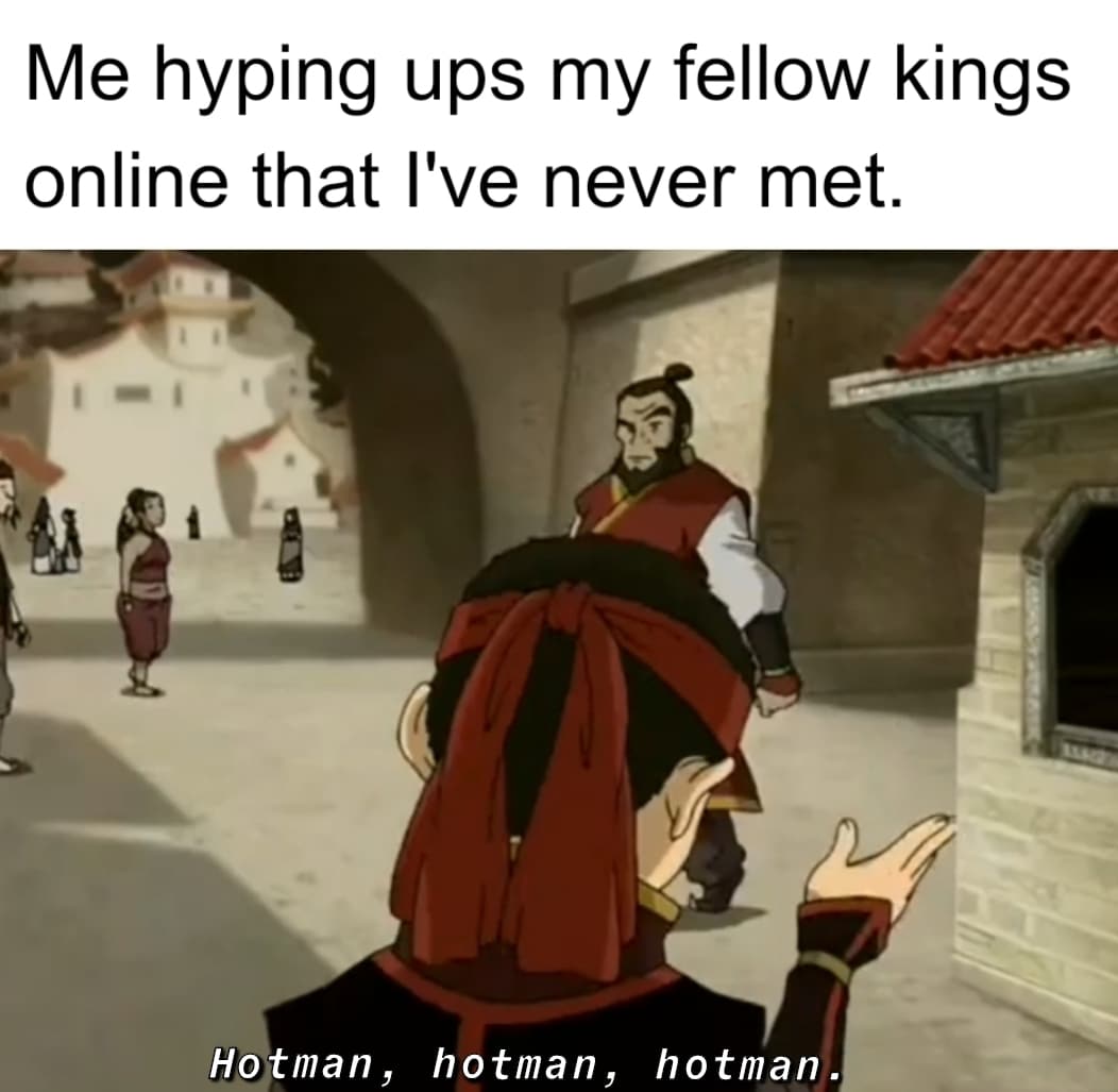 Wholesome memes, Looking, King Wholesome Memes Wholesome memes, Looking, King text: Me hyping ups my fellow kings online that I've never met. Hotman, hotman, hotman. 