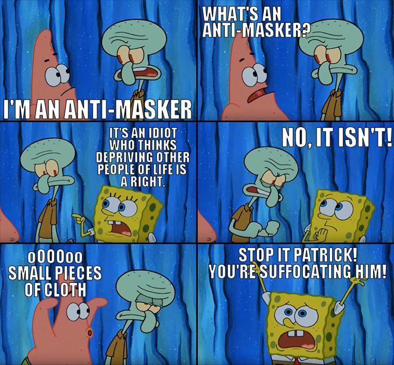 Spongebob, America, Canada, American, USA, People Spongebob Memes Spongebob, America, Canada, American, USA, People text: I'M AN ANTI-MASKER IT'S AH IDIOT WHO THINKS DEPRIVING OTHER PEOPLE OF LIFE IS A RIGHT. 000000 SMALL PIECES OF CLOTH WHAT'S AN ANTI-MASKER? NO, IT ISN'T! STOP IT PATRICK! YOU'RÉSUFFOCATING HIM! 