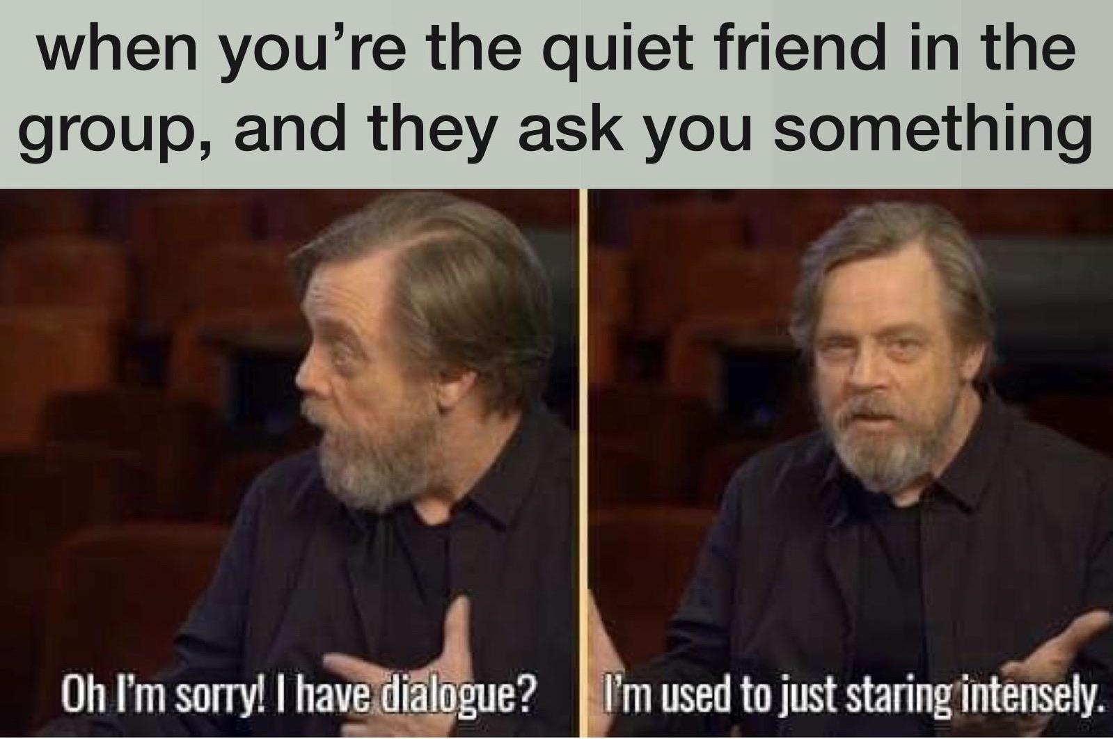 Funny, NPC, Hamill other memes Funny, NPC, Hamill text: when you're the quiet friend in the group, and they ask you something Oh I'm sow! I havemdlalogue? I'm used tojuststaringintensely. 