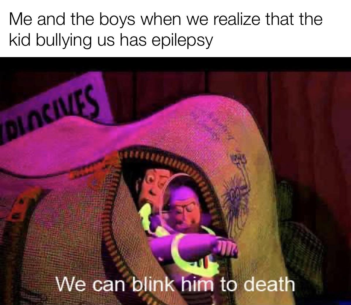 Dank, Woody, Died Dank Memes Dank, Woody, Died text: Me and the boys when we realize that the kid bullying us has epilepsy We can blin him to death 